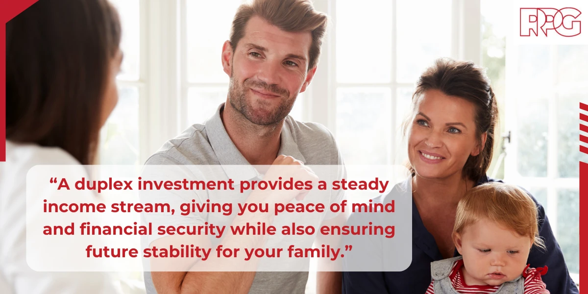 "A duplex investment provides a steady income stream, giving you peace of mind and financial security while also ensuring future stability for your family."